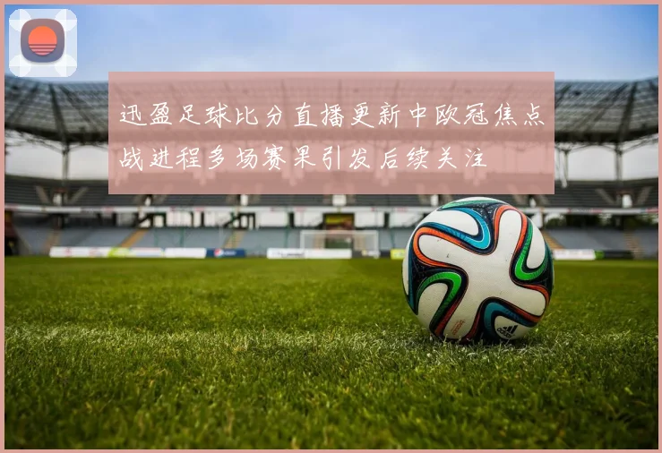 迅盈足球比分直播更新中欧冠焦点战进程多场赛果引发后续关注