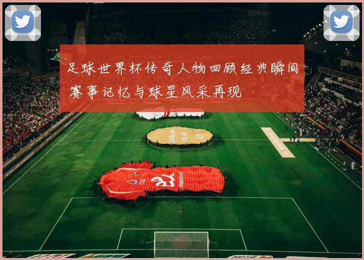 足球世界杯传奇人物回顾经典瞬间 赛事记忆与球星风采再现