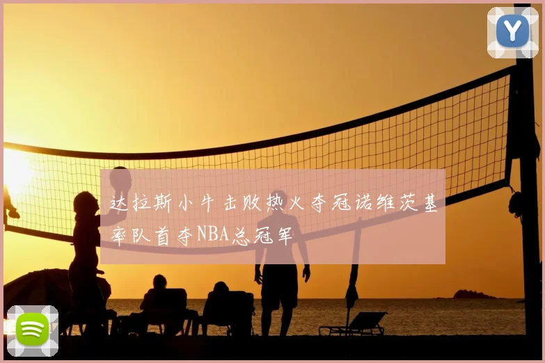 达拉斯小牛击败热火夺冠诺维茨基率队首夺NBA总冠军
