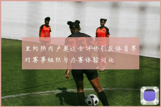 里约热内卢奥运会评价引发体育界对赛事组织与办赛体验讨论