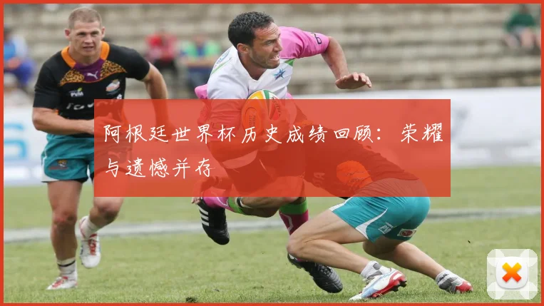 阿根廷世界杯历史成绩回顾：荣耀与遗憾并存