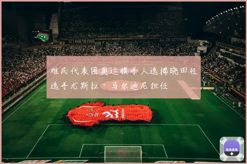 难民代表团奥运旗手人选揭晓田径选手尤斯拉·马尔迪尼担任