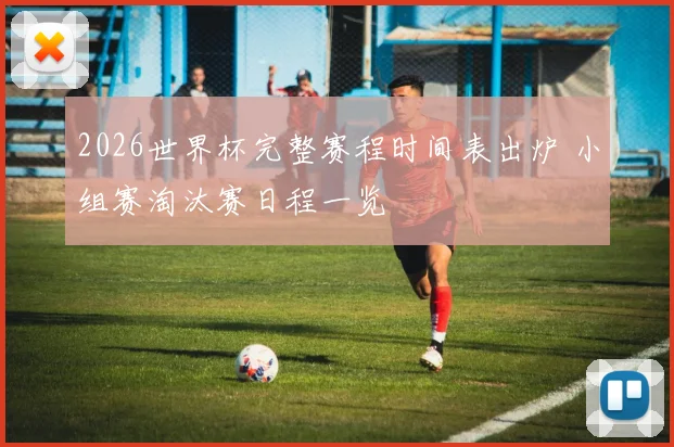 2026世界杯完整赛程时间表出炉 小组赛淘汰赛日程一览