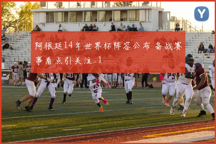 阿根廷14年世界杯阵容公布 备战赛事看点引关注_1