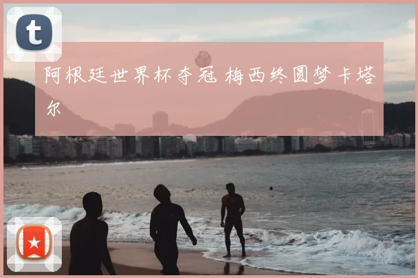 阿根廷世界杯夺冠 梅西终圆梦卡塔尔