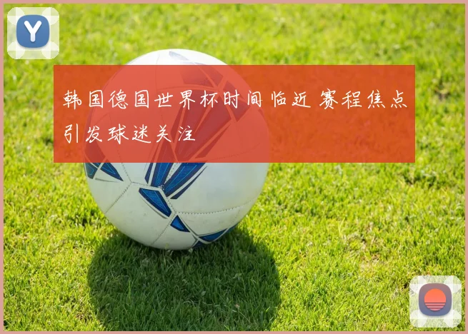 韩国德国世界杯时间临近 赛程焦点引发球迷关注
