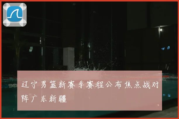 辽宁男篮新赛季赛程公布焦点战对阵广东新疆