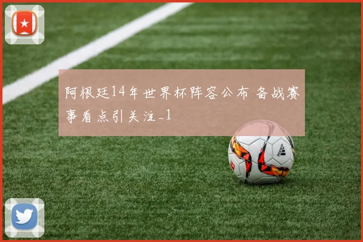阿根廷14年世界杯阵容公布 备战赛事看点引关注_1