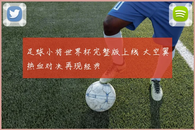 足球小将世界杯完整版上线 大空翼热血对决再现经典