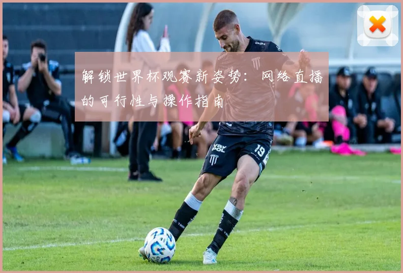 解锁世界杯观赛新姿势:网络直播的可行性与操作指南