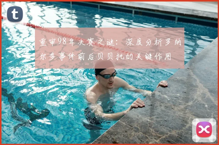 重审98年决赛之谜:深度分析罗纳尔多事件前后贝贝托的关键作用
